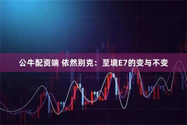 公牛配资端 依然别克:至境E7的变与不变