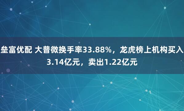 垒富优配 大普微换手率33.88%，龙虎榜上机构买入3.14亿元，卖出1.22亿元