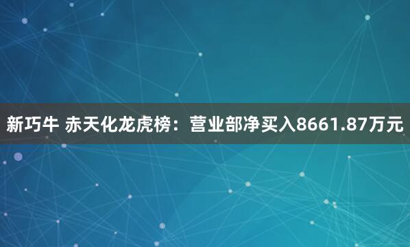 新巧牛 赤天化龙虎榜：营业部净买入8661.87万元