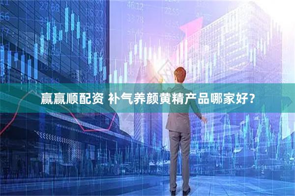 赢赢顺配资 补气养颜黄精产品哪家好？