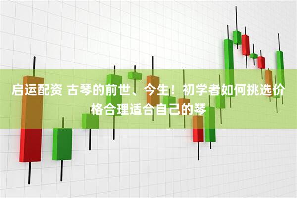 启运配资 古琴的前世、今生！初学者如何挑选价格合理适合自己的琴