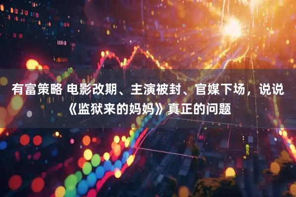 有富策略 电影改期、主演被封、官媒下场，说说《监狱来的妈妈》真正的问题