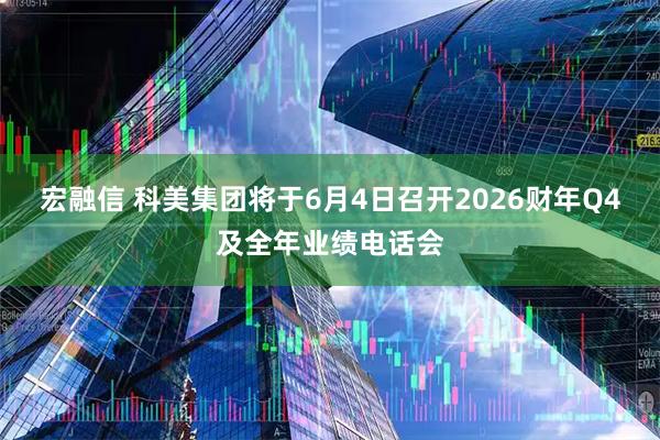 宏融信 科美集团将于6月4日召开2026财年Q4及全年业绩电话会