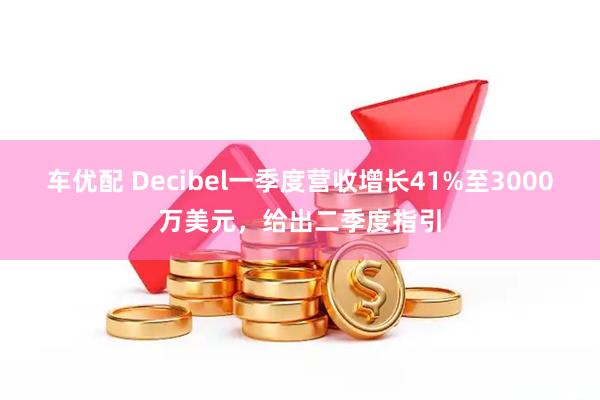 车优配 Decibel一季度营收增长41%至3000万美元,给出二季度指引