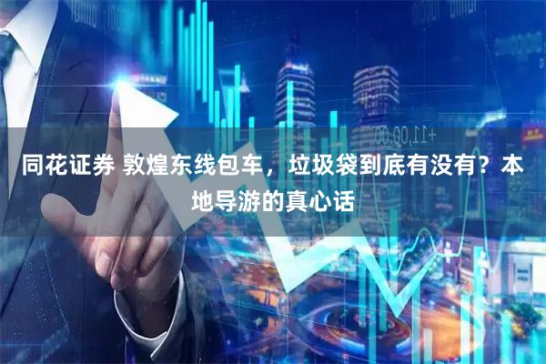 同花证券 敦煌东线包车，垃圾袋到底有没有？本地导游的真心话