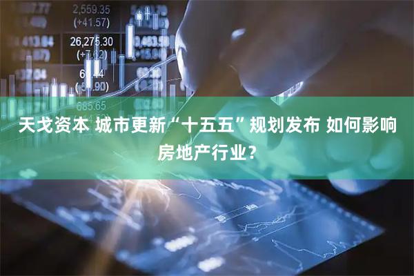 天戈资本 城市更新“十五五”规划发布 如何影响房地产行业？