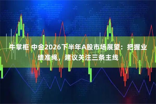 牛掌柜 中金2026下半年A股市场展望：把握业绩准绳，建议关注三条主线