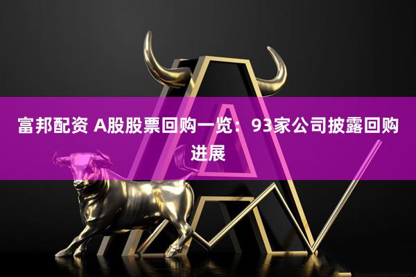 富邦配资 A股股票回购一览：93家公司披露回购进展