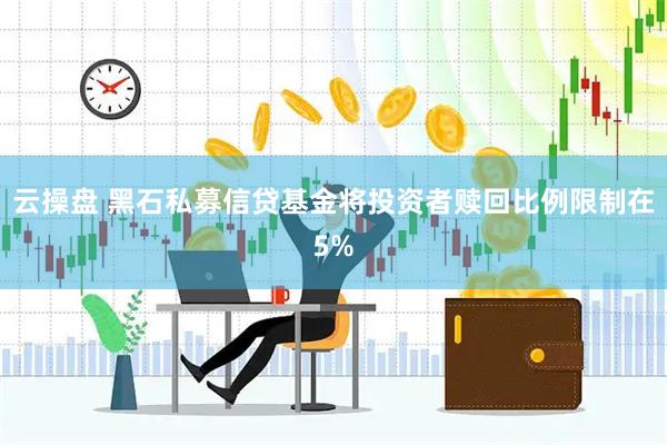 云操盘 黑石私募信贷基金将投资者赎回比例限制在5%