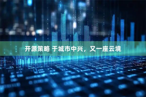 开源策略 于城市中兴，又一座云境