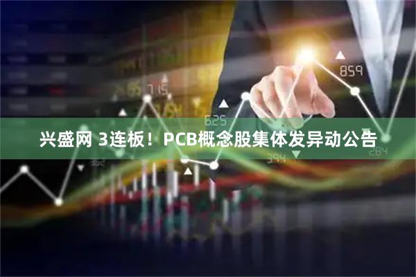 兴盛网 3连板！PCB概念股集体发异动公告