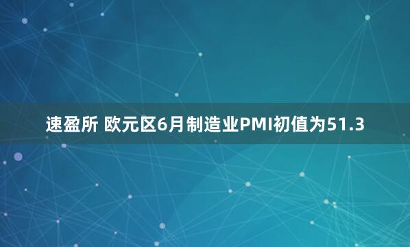 速盈所 欧元区6月制造业PMI初值为51.3