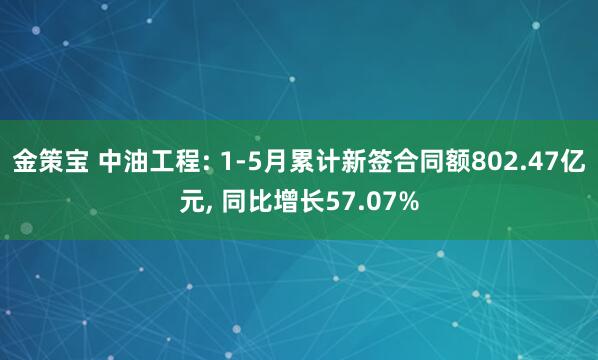 金策宝 中油工程: 1-5月累计新签合同额802.47亿元, 同比增长57.07%