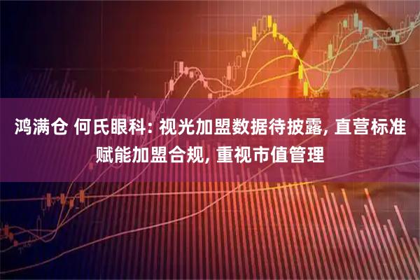 鸿满仓 何氏眼科: 视光加盟数据待披露, 直营标准赋能加盟合规, 重视市值管理