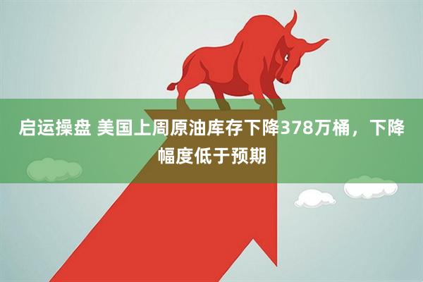 启运操盘 美国上周原油库存下降378万桶，下降幅度低于预期