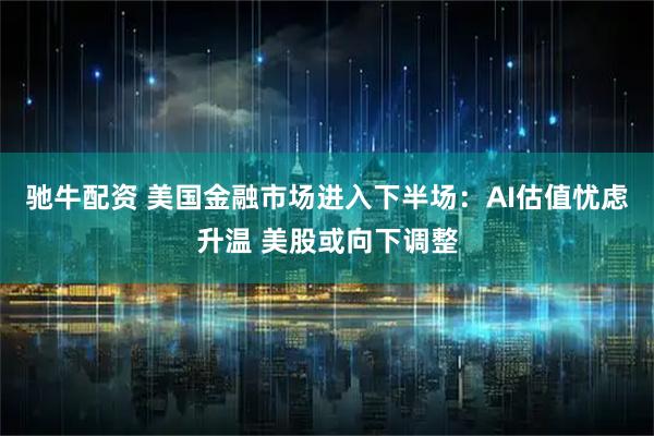 驰牛配资 美国金融市场进入下半场：AI估值忧虑升温 美股或向下调整