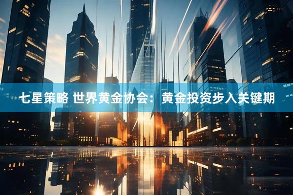 七星策略 世界黄金协会：黄金投资步入关键期