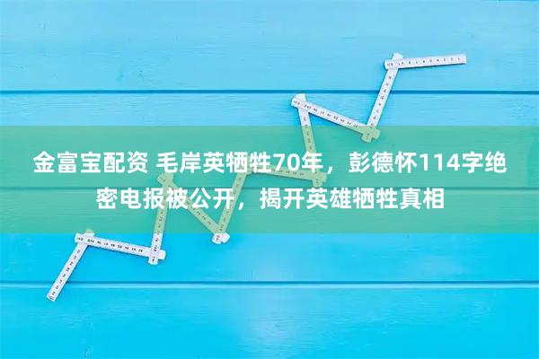 金富宝配资 毛岸英牺牲70年，彭德怀114字绝密电报被公开，揭开英雄牺牲真相