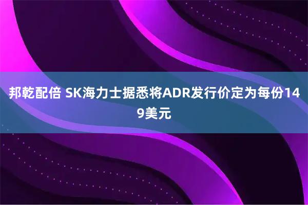 邦乾配倍 SK海力士据悉将ADR发行价定为每份149美元