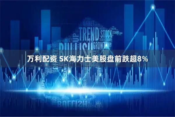 万利配资 SK海力士美股盘前跌超8%