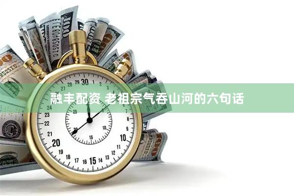 融丰配资 老祖宗气吞山河的六句话