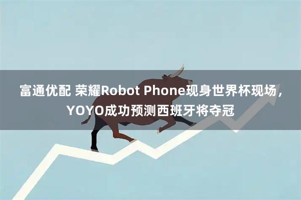 富通优配 荣耀Robot Phone现身世界杯现场，YOYO成功预测西班牙将夺冠