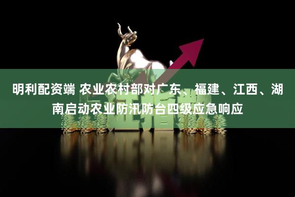 明利配资端 农业农村部对广东、福建、江西、湖南启动农业防汛防台四级应急响应