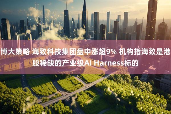 博大策略 海致科技集团盘中涨超9% 机构指海致是港股稀缺的产业级AI Harness标的