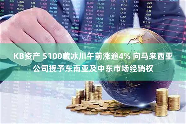 KB资产 5100藏冰川午前涨逾4% 向马来西亚公司授予东南亚及中东市场经销权