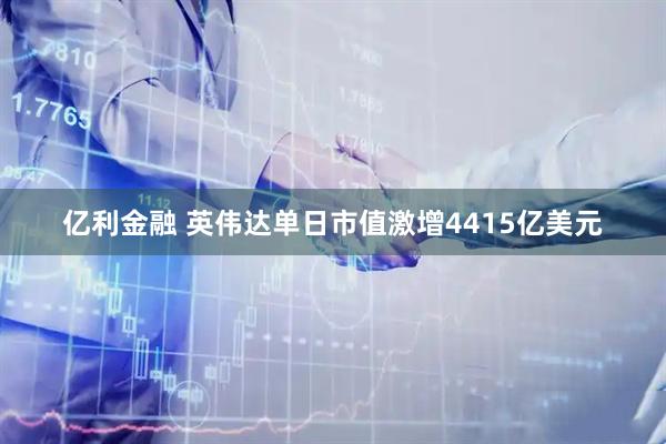 亿利金融 英伟达单日市值激增4415亿美元