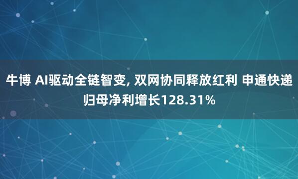 牛博 AI驱动全链智变, 双网协同释放红利 申通快递归母净利增长128.31%