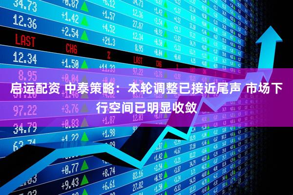 启运配资 中泰策略：本轮调整已接近尾声 市场下行空间已明显收敛